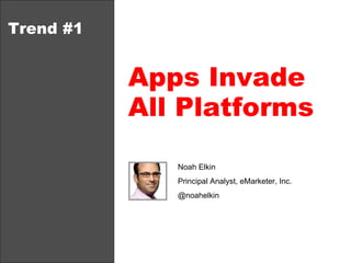 Trend #1 Apps Invade All Platforms Noah Elkin Principal Analyst, eMarketer, Inc.  @noahelkin 