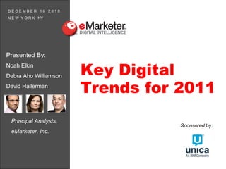 Principal Analysts,  eMarketer, Inc. Key Digital Trends for 2011 Sponsored  by: Presented By:  Noah Elkin Debra Aho Williamson David Hallerman  D E C E M B E R  1 6  2 0 1 0 N E W  Y O R K  NY 