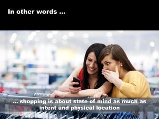 In other words …

… shopping is about state of mind as much as
intent and physical location
©2013 eMarketer Inc.

 