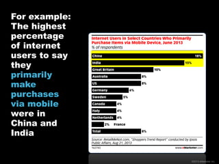 For example:
The highest
percentage
of internet
users to say
they
primarily
make
purchases
via mobile
were in
China and
India

©2013 eMarketer Inc.

 