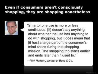 Even if consumers aren’t consciously
shopping, they are shopping nonetheless
“Smartphone use is more or less
continuous. [...