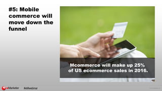 © 2015 eMarketer Inc.
#5: Mobile
commerce will
move down the
funnel
Mcommerce will make up 25%
of US ecommerce sales in 2016.
#eMwebinar
 