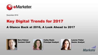 © 2016 eMarketer Inc.
Key Digital Trends for 2017
A Glance Back at 2016, A Look Ahead to 2017
December 2016
Ezra Palmer
Content Chief
Cathy Boyle
Principal Analyst
Lauren Fisher
Senior Analyst
 
