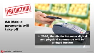 © 2016 eMarketer Inc.
#3: Mobile
payments will
take off
In 2016, the divide between digital
and physical commerce will be
bridged further
#eMwebinar
 