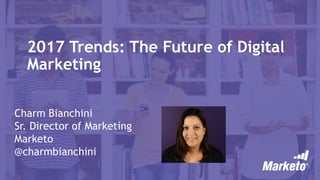 2017 Trends: The Future of Digital
Marketing
Charm Bianchini
Sr. Director of Marketing
Marketo
@charmbianchini
 