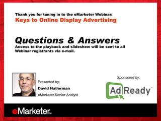 Thank you for tuning in to the eMarketer Webinar: Keys to Online Display Advertising  Presented by: David Hallerman eMarke...