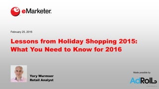 © 2016 eMarketer Inc.
Lessons from Holiday Shopping 2015:
What You Need to Know for 2016
Yory Wurmser
Retail Analyst
February 25, 2016
Made possible by
 