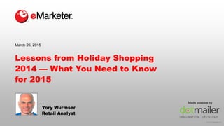 © 2015 eMarketer Inc.
Lessons from Holiday Shopping
2014 — What You Need to Know
for 2015
Yory Wurmser
Retail Analyst
March 26, 2015
Made possible by
 
