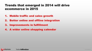 © 2015 eMarketer Inc.
Trends that emerged in 2014 will drive
ecommerce in 2015
1. Mobile traffic and sales growth
2. Bette...