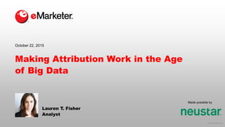 © 2015 eMarketer Inc.
Made possible by
Making Attribution Work in the Age
of Big Data
Lauren T. Fisher
Analyst
October 22, 2015
 