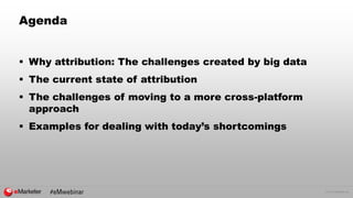 © 2015 eMarketer Inc.
Agenda
 Why attribution: The challenges created by big data
 The current state of attribution
 Th...