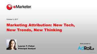 © 2017 eMarketer Inc.
Made possible by
Marketing Attribution: New Tech,
New Trends, New Thinking
Lauren T. Fisher
Principal Analyst
October 5, 2017
 