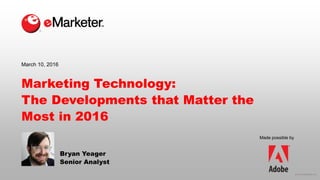 © 2016 eMarketer Inc.
Made possible by
Marketing Technology:
The Developments that Matter the
Most in 2016
Bryan Yeager
Se...