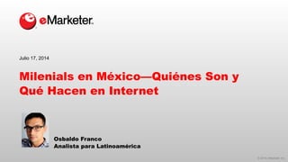 © 2014 eMarketer Inc.
Milenials en México—Quiénes Son y
Qué Hacen en Internet
Osbaldo Franco
Analista para Latinoamérica
Julio 17, 2014
 