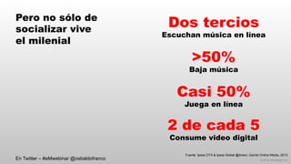 © 2014 eMarketer Inc.
Pero no sólo de
socializar vive
el milenial
Dos tercios
Escuchan música en línea
>50%
Baja música
Casi 50%
Juega en línea
Fuente: Ipsos OTX & Ipsos Global @dvisor, Garritz Online Media, 2013
2 de cada 5
Consume video digital
En Twitter – #eMwebinar @osbaldofranco
 