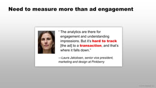 © 2014 eMarketer Inc.
Need to measure more than ad engagement
“ The analytics are there for
engagement and understanding
impressions. But it’s hard to track
[the ad] to a transaction, and that’s
where it falls down.”
—Laura Jakobsen, senior vice president,
marketing and design at Pinkberry
 