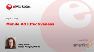 © 2014 eMarketer Inc. 
made possible by 
Mobile Ad Effectiveness 
Cathy Boyle 
Senior Analyst, Mobile 
August 21, 2014  