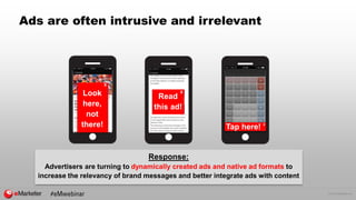 © 2016 eMarketer Inc.
Ads are often intrusive and irrelevant
Read
this ad!
X
Look
here,
not
there! Tap here!
Response:
Advertisers are turning to dynamically created ads and native ad formats to
increase the relevancy of brand messages and better integrate ads with content
X
X
 