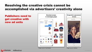 © 2016 eMarketer Inc.
Resolving the creative crisis cannot be
accomplished via advertisers’ creativity alone
Publishers need to
get creative with
new ad units
Branded emojis
in messaging apps
Image source: Swyft Media
Snapchat’s sponsored
lenses
Image source: AdWeek
 