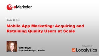 © 2016 eMarketer Inc.
Made possible by
Mobile App Marketing: Acquiring and
Retaining Quality Users at Scale
Cathy Boyle
Principal Analyst, Mobile
October 20, 2016
 