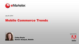 © 2014 eMarketer Inc.
sponsored by
Mobile Commerce Trends
Cathy Boyle
Senior Analyst, Mobile
July 24, 2014
 