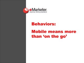 Behaviors:
Mobile means more
than ‘on the go’
 