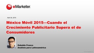 © 2015 eMarketer Inc.
México Móvil 2015—Cuando el
Crecimiento Publicitario Supera el de
Consumidores
Osbaldo Franco
Analista para Latinoamérica
Abril 30, 2015
 