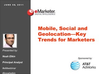 Presented by: Noah Elkin Principal Analyst #eMwebinar @noahelkin J U N E  0 8,  2 0 1 1 Mobile, Social and Geolocation—Key Trends for Marketers Sponsored   by: 