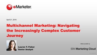© 2016 eMarketer Inc.
Made possible by
Multichannel Marketing: Navigating
the Increasingly Complex Customer
Journey
Lauren T. Fisher
Senior Analyst
April 21, 2016
 