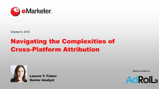 © 2016 eMarketer Inc.
Made possible by
Navigating the Complexities of
Cross-Platform Attribution
Lauren T. Fisher
Senior Analyst
October 6, 2016
 
