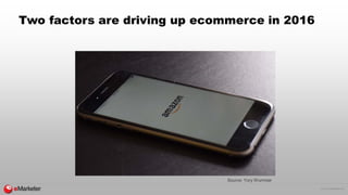 © 2016 eMarketer Inc.
Two factors are driving up ecommerce in 2016
Source: Yory Wurmser
 