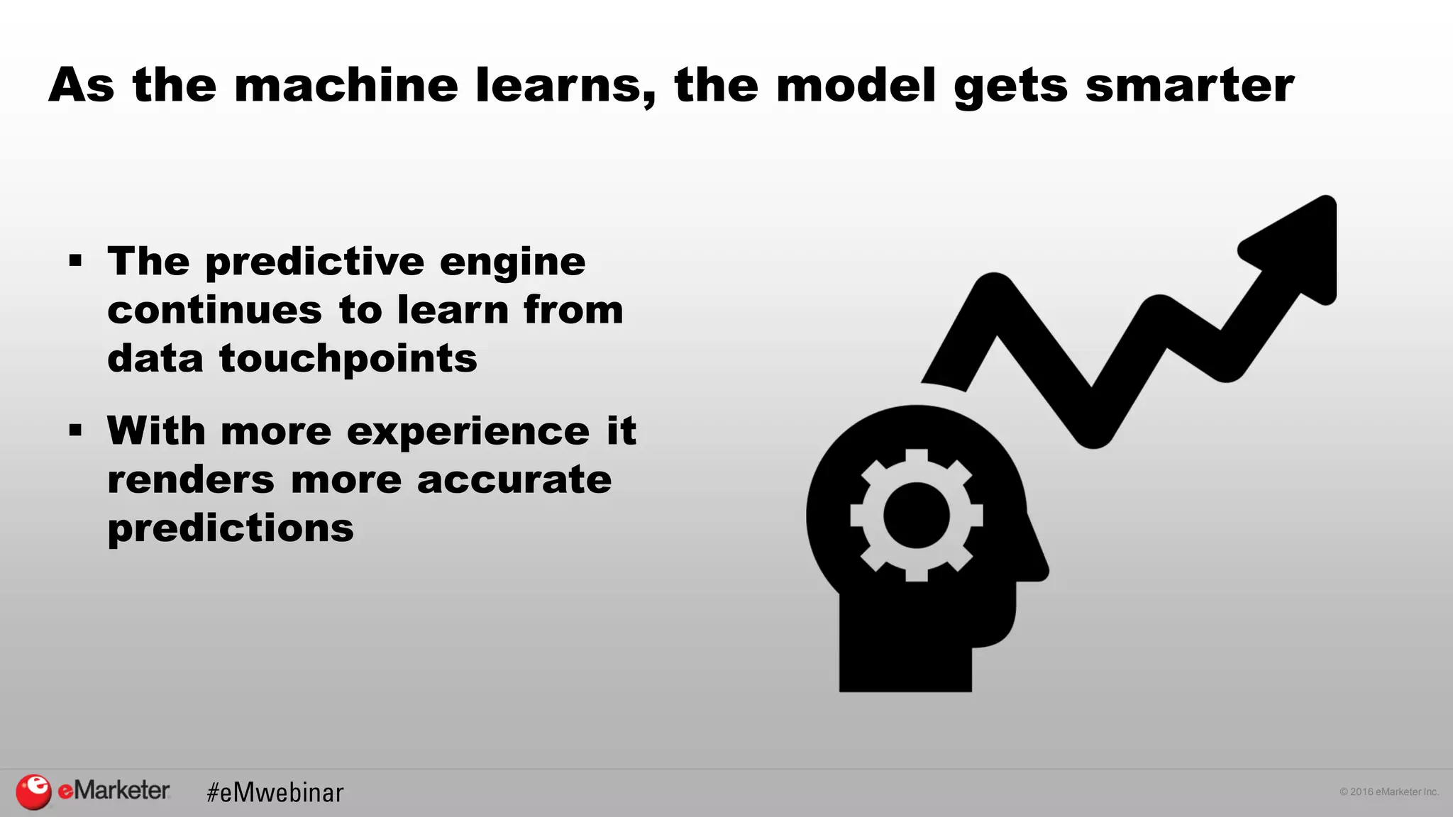 © 2016 eMarketer Inc.
As the machine learns, the model gets smarter
 The predictive engine
continues to learn from
data touchpoints
 With more experience it
renders more accurate
predictions
 