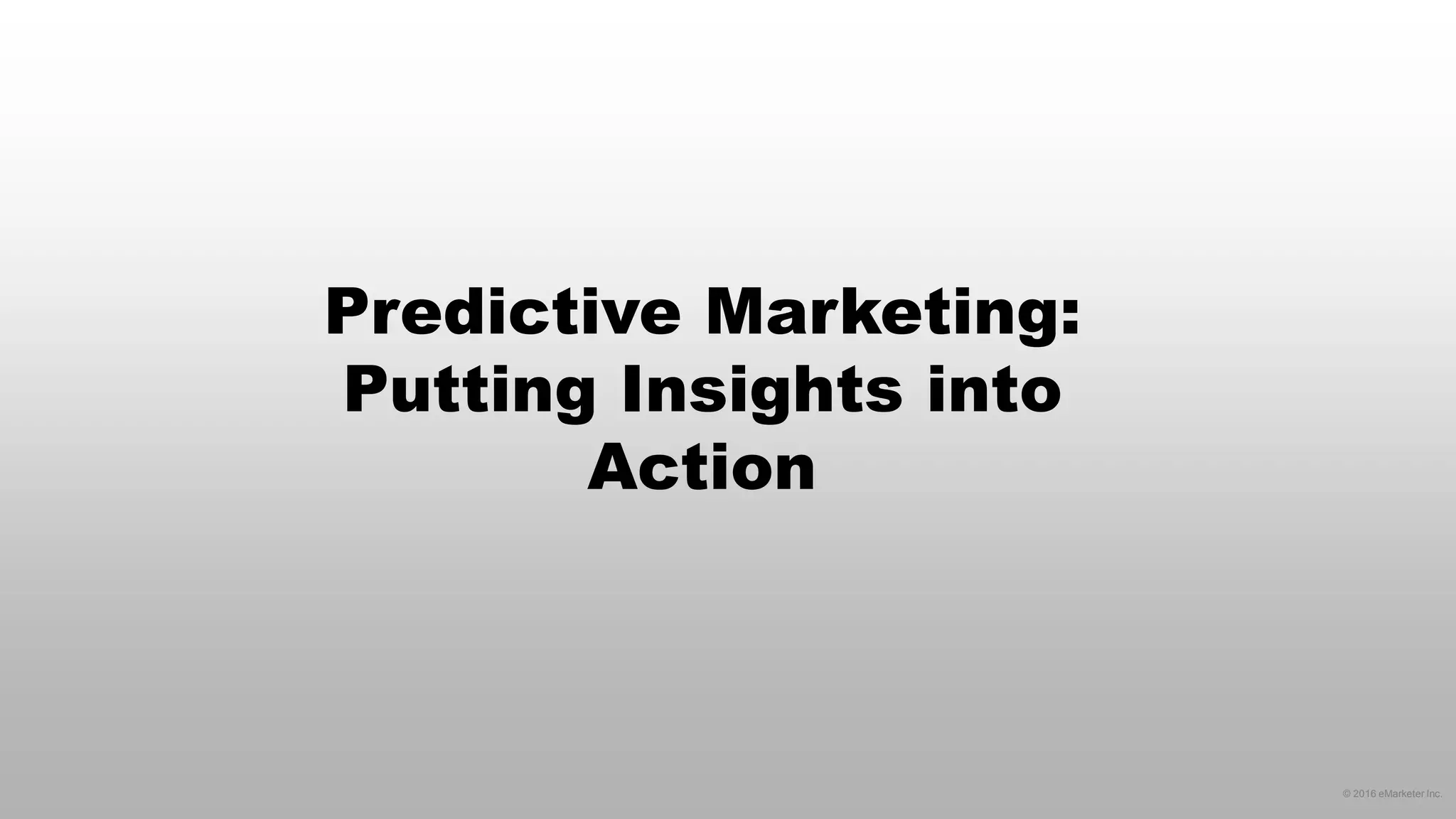 © 2016 eMarketer Inc.
Predictive Marketing:
Putting Insights into
Action
 