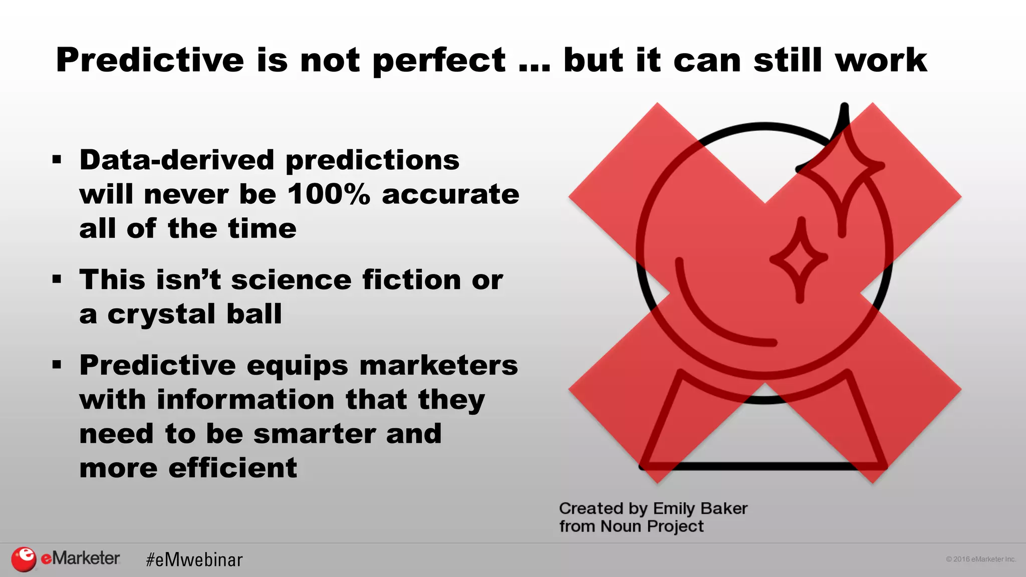 © 2016 eMarketer Inc.
Predictive is not perfect … but it can still work
 Data-derived predictions
will never be 100% accurate
all of the time
 This isn’t science fiction or
a crystal ball
 Predictive equips marketers
with information that they
need to be smarter and
more efficient
 