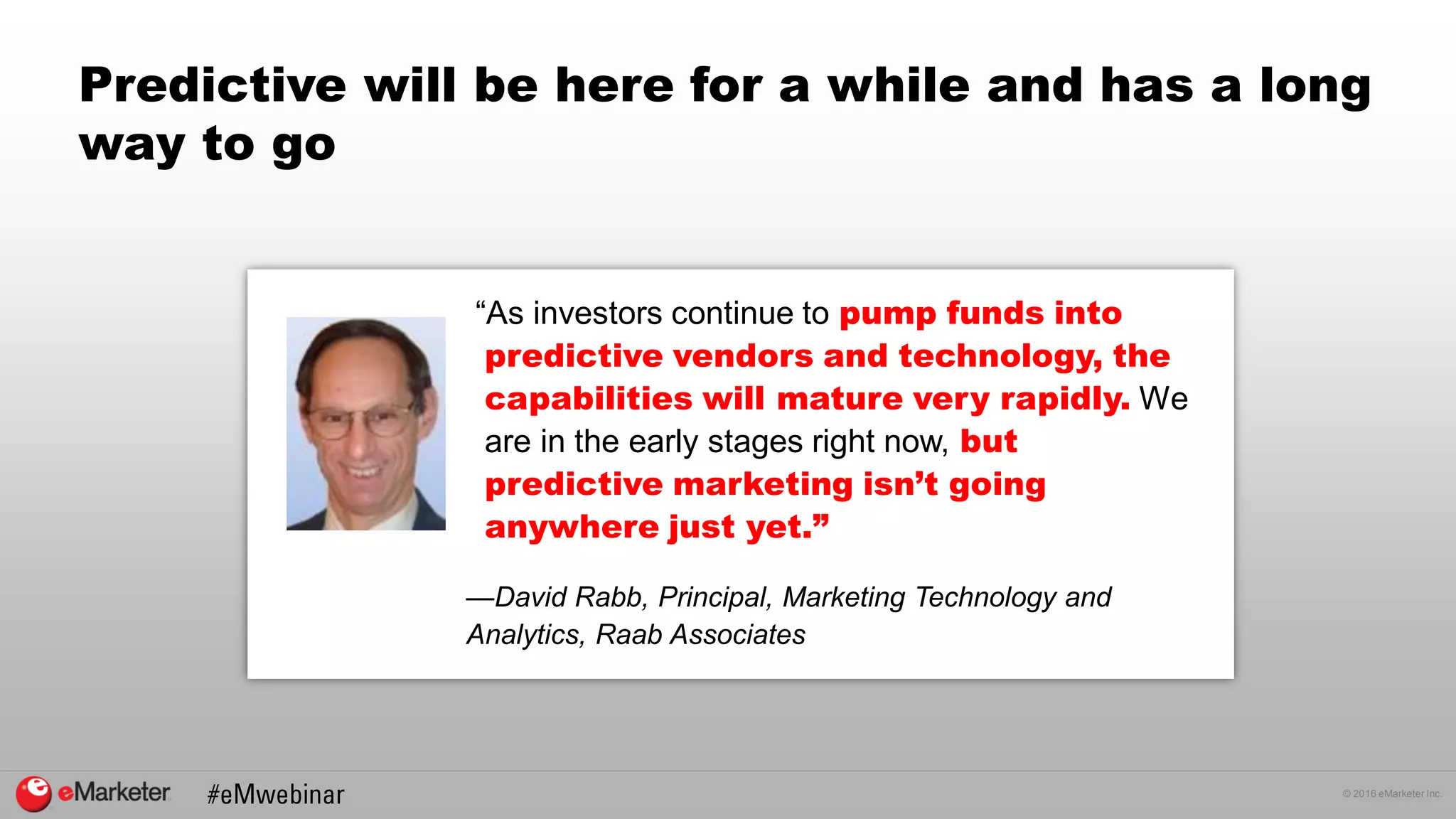© 2016 eMarketer Inc.
Predictive will be here for a while and has a long
way to go
“As investors continue to pump funds into
predictive vendors and technology, the
capabilities will mature very rapidly. We
are in the early stages right now, but
predictive marketing isn’t going
anywhere just yet.”
—David Rabb, Principal, Marketing Technology and
Analytics, Raab Associates
 