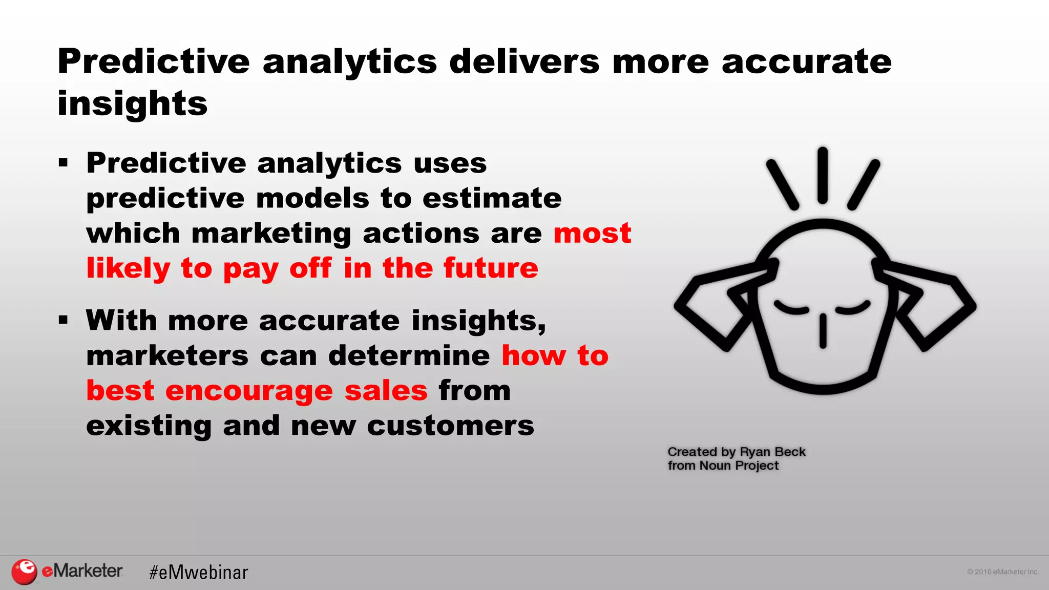 © 2016 eMarketer Inc.
Predictive analytics delivers more accurate
insights
 Predictive analytics uses
predictive models to estimate
which marketing actions are most
likely to pay off in the future
 With more accurate insights,
marketers can determine how to
best encourage sales from
existing and new customers
 