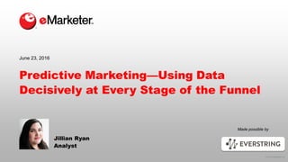 © 2016 eMarketer Inc.
Made possible by
Predictive Marketing—Using Data
Decisively at Every Stage of the Funnel
Jillian Ryan
Analyst
June 23, 2016
 