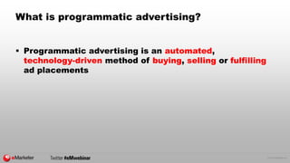 © 2015 eMarketer Inc.
What is programmatic advertising?
 Programmatic advertising is an automated,
technology-driven method of buying, selling or fulfilling
ad placements
 