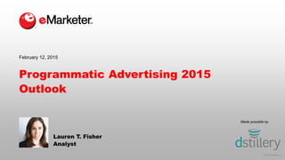 © 2015 eMarketer Inc.
Made possible by
Programmatic Advertising 2015
Outlook
Lauren T. Fisher
Analyst
February 12, 2015
 