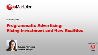 © 2016 eMarketer Inc.
Programmatic Advertising:
Rising Investment and New Realities
Lauren T. Fisher
Senior Analyst
September, 2016
Made possible by
 