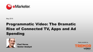 © 2015 eMarketer Inc.
Programmatic Video: The Dramatic
Rise of Connected TV, Apps and Ad
Spending
Paul Verna
Senior Analyst
May 2015
Made possible by
 