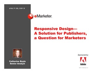 ©2013 eMarketer Inc.
Responsive Design—
A Solution for Publishers,
a Question for Marketers
Catherine Boyle
Senior Analyst
Sponsored by:
J U L Y 2 5, 2 0 1 3
 