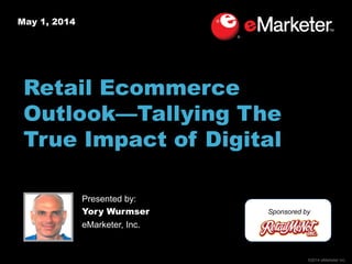 ©2014 eMarketer Inc.
May 1, 2014
Retail Ecommerce
Outlook—Tallying The
True Impact of Digital
Sponsored by
Presented by:
Yory Wurmser
eMarketer, Inc.
 