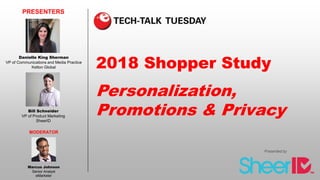 2018 Shopper Study
Personalization,
Promotions & Privacy
PRESENTERS
Bill Schneider
VP of Product Marketing
SheerID
Presented by
MODERATOR
Marcus Johnson
Senior Analyst
eMarketer
Danielle King Sherman
VP of Communications and Media Practice
Kelton Global
 