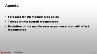 © 2015 eMarketer Inc.
Agenda
 Forecast for US mcommerce sales
 Trends within overall mcommerce
 Evolution of the mobile...
