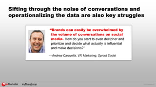 © 2016 eMarketer Inc.
Sifting through the noise of conversations and
operationalizing the data are also key struggles
“Brands can easily be overwhelmed by
the volume of conversations on social
media. How do you start to even decipher and
prioritize and decide what actually is influential
and make decisions?”
—Andrew Caravella, VP, Marketing, Sprout Social
 