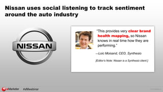 © 2016 eMarketer Inc.
Nissan uses social listening to track sentiment
around the auto industry
“This provides very clear brand
health mapping, so Nissan
knows in real time how they are
performing.”
—Loic Moisand, CEO, Synthesio
[Editor’s Note: Nissan is a Synthesio client.]
 