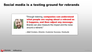 © 2016 eMarketer Inc.
Social media is a testing ground for rebrands
“Through listening, companies can understand
what people are saying about a rebrand as
it happens, and then adjust any message.
Brands can also measure the impact and the noise
around a rebrand.”
—Matt Cordaro, Director, Customer Success, Hootsuite
 