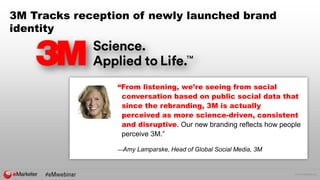 © 2016 eMarketer Inc.
3M Tracks reception of newly launched brand
identity
“From listening, we’re seeing from social
conversation based on public social data that
since the rebranding, 3M is actually
perceived as more science-driven, consistent
and disruptive. Our new branding reflects how people
perceive 3M.”
—Amy Lamparske, Head of Global Social Media, 3M
 
