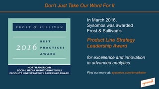 In March 2016,
Sysomos was awarded
Frost & Sullivan’s
Product Line Strategy
Leadership Award
for excellence and innovation
in advanced analytics
Find out more at: sysomos.com/emarketer
Don’t Just Take Our Word For It
 